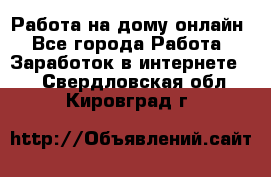 Работа на дому-онлайн - Все города Работа » Заработок в интернете   . Свердловская обл.,Кировград г.